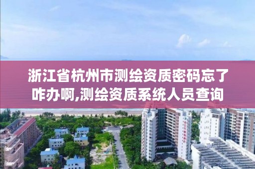 浙江省杭州市测绘资质密码忘了咋办啊,测绘资质系统人员查询
