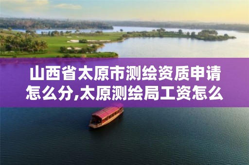 山西省太原市测绘资质申请怎么分,太原测绘局工资怎么样