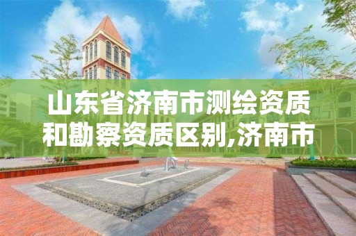 山东省济南市测绘资质和勘察资质区别,济南市甲级测绘资质单位