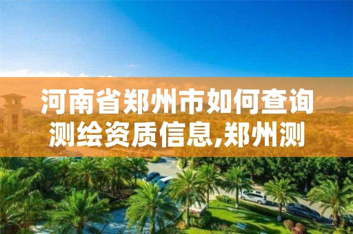 河南省郑州市如何查询测绘资质信息,郑州测绘资质代办