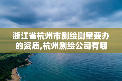 浙江省杭州市测绘测量要办的资质,杭州测绘公司有哪几家