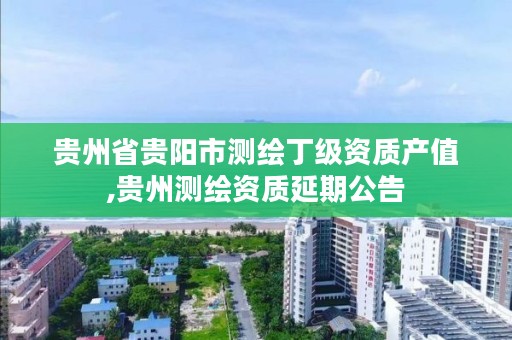 贵州省贵阳市测绘丁级资质产值,贵州测绘资质延期公告