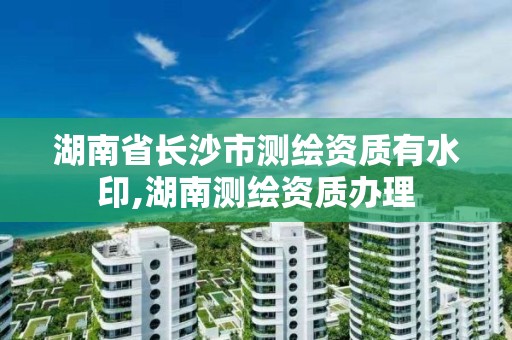 湖南省长沙市测绘资质有水印,湖南测绘资质办理