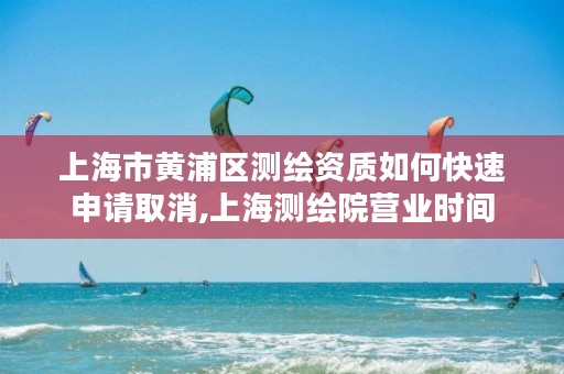 上海市黄浦区测绘资质如何快速申请取消,上海测绘院营业时间