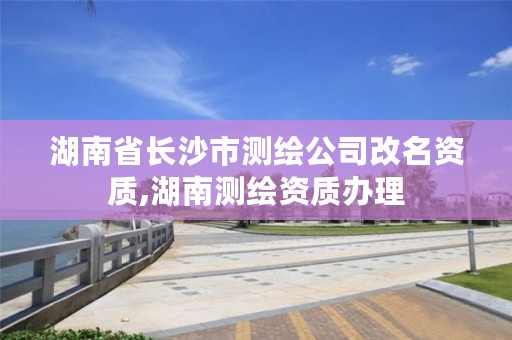 湖南省长沙市测绘公司改名资质,湖南测绘资质办理