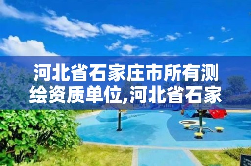 河北省石家庄市所有测绘资质单位,河北省石家庄市所有测绘资质单位有哪些