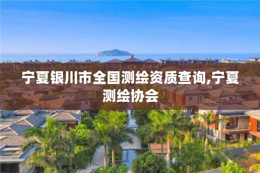 宁夏银川市全国测绘资质查询,宁夏测绘协会