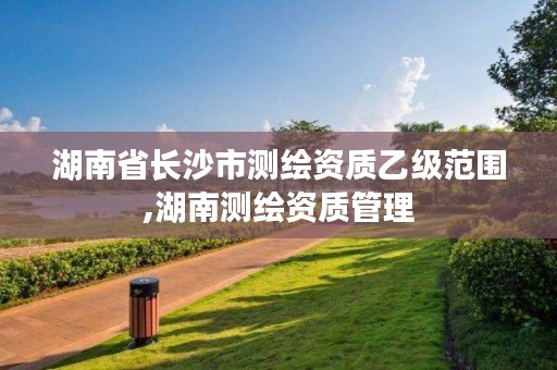 湖南省长沙市测绘资质乙级范围,湖南测绘资质管理