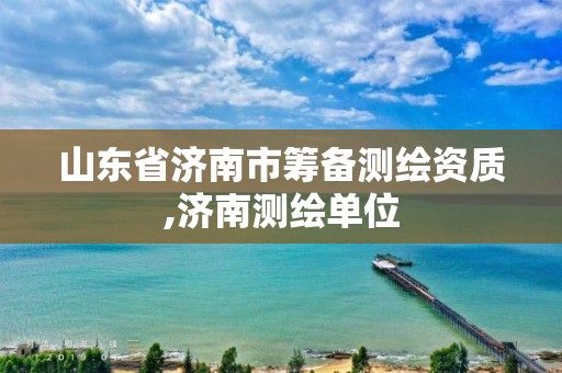 山东省济南市筹备测绘资质,济南测绘单位
