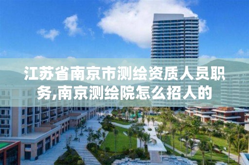 江苏省南京市测绘资质人员职务,南京测绘院怎么招人的
