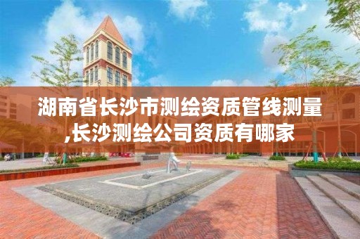 湖南省长沙市测绘资质管线测量,长沙测绘公司资质有哪家