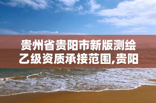 贵州省贵阳市新版测绘乙级资质承接范围,贵阳有资质的测绘公司