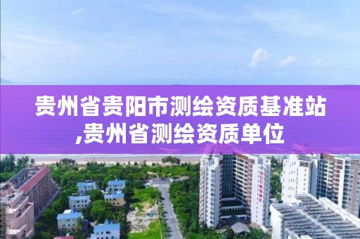 贵州省贵阳市测绘资质基准站,贵州省测绘资质单位