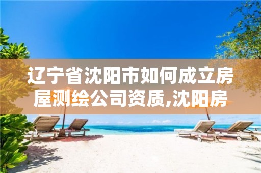 辽宁省沈阳市如何成立房屋测绘公司资质,沈阳房产测绘有限公司