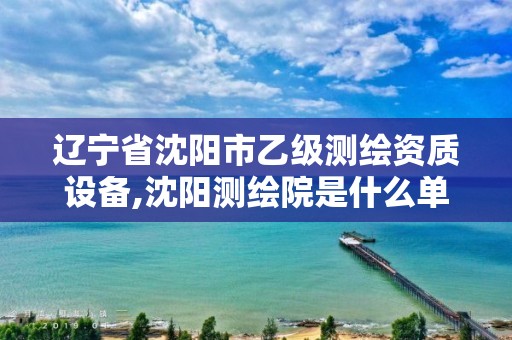 辽宁省沈阳市乙级测绘资质设备,沈阳测绘院是什么单位