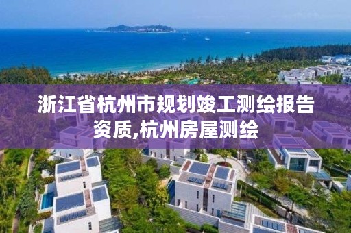 浙江省杭州市规划竣工测绘报告资质,杭州房屋测绘