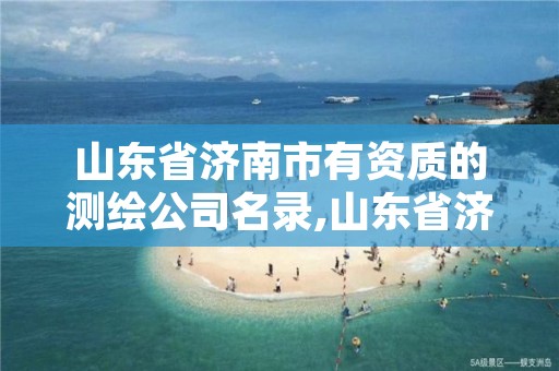 山东省济南市有资质的测绘公司名录,山东省济南市有资质的测绘公司名录有哪些