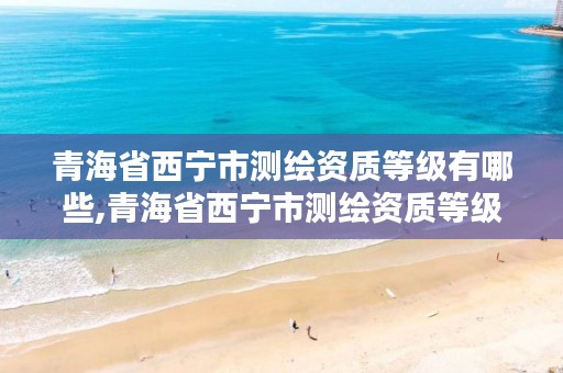 青海省西宁市测绘资质等级有哪些,青海省西宁市测绘资质等级有哪些单位