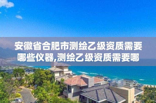 安徽省合肥市测绘乙级资质需要哪些仪器,测绘乙级资质需要哪些人员