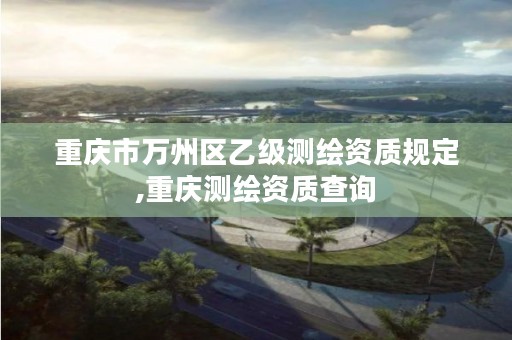 重庆市万州区乙级测绘资质规定,重庆测绘资质查询