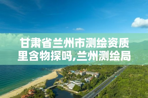 甘肃省兰州市测绘资质里含物探吗,兰州测绘局招聘
