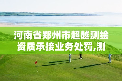 河南省郑州市超越测绘资质承接业务处罚,测绘单位不得超越其资质