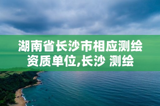 湖南省长沙市相应测绘资质单位,长沙 测绘