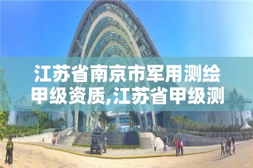 江苏省南京市军用测绘甲级资质,江苏省甲级测绘资质单位