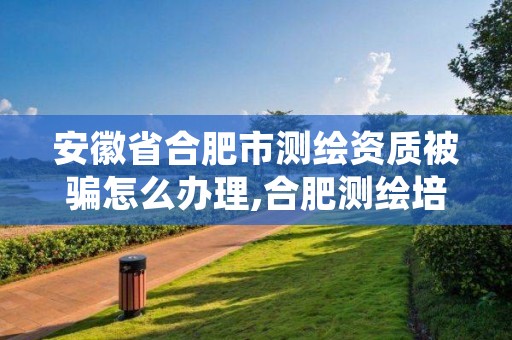安徽省合肥市测绘资质被骗怎么办理,合肥测绘培训学校