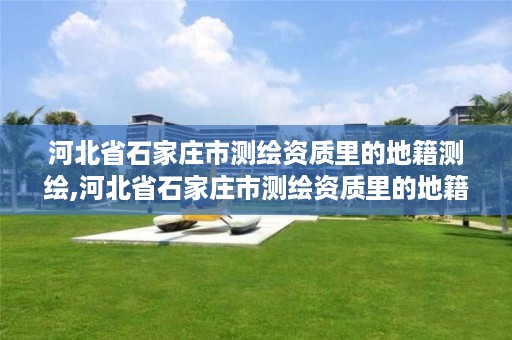 河北省石家庄市测绘资质里的地籍测绘,河北省石家庄市测绘资质里的地籍测绘是什么