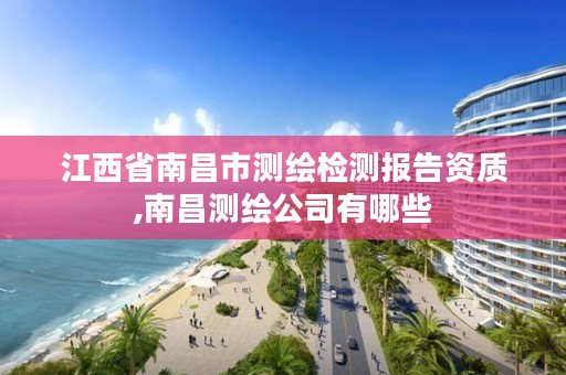 江西省南昌市测绘检测报告资质,南昌测绘公司有哪些