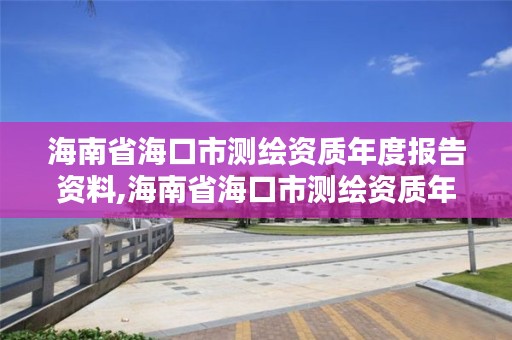海南省海口市测绘资质年度报告资料,海南省海口市测绘资质年度报告资料公示