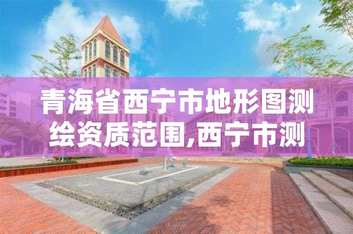 青海省西宁市地形图测绘资质范围,西宁市测绘院在哪里