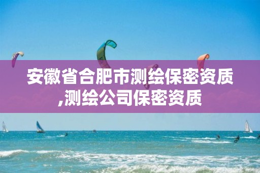 安徽省合肥市测绘保密资质,测绘公司保密资质