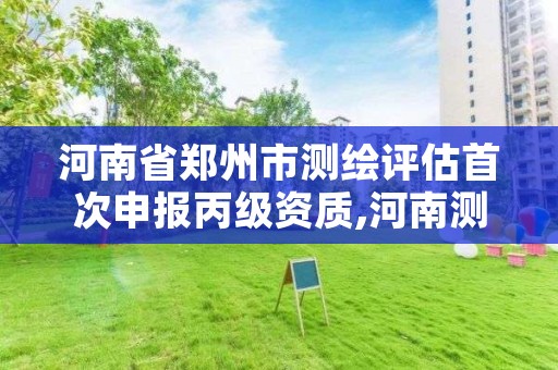 河南省郑州市测绘评估首次申报丙级资质,河南测绘资质单位查询