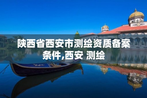 陕西省西安市测绘资质备案条件,西安 测绘