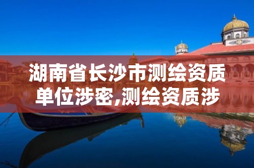 湖南省长沙市测绘资质单位涉密,测绘资质涉密人员