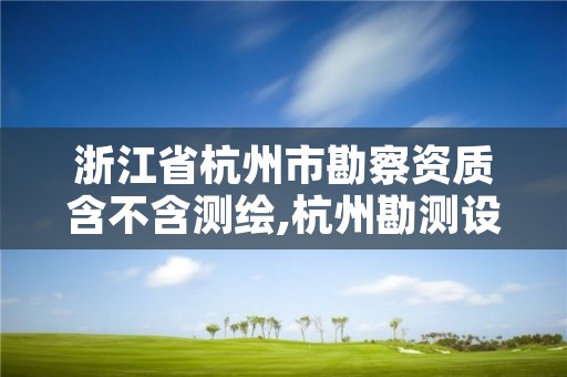 浙江省杭州市勘察资质含不含测绘,杭州勘测设计院怎么样