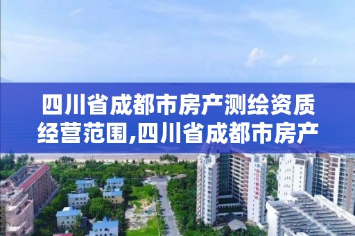 四川省成都市房产测绘资质经营范围,四川省成都市房产测绘资质经营范围是什么
