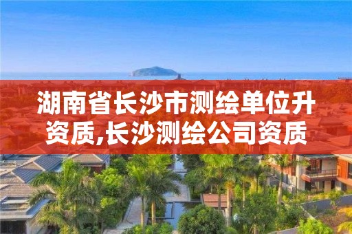 湖南省长沙市测绘单位升资质,长沙测绘公司资质有哪家