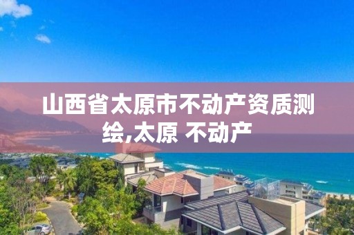 山西省太原市不动产资质测绘,太原 不动产