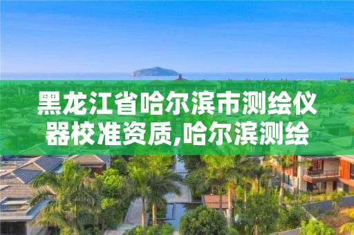 黑龙江省哈尔滨市测绘仪器校准资质,哈尔滨测绘专科学校