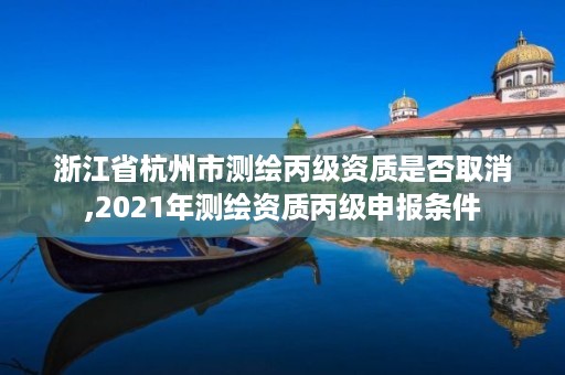 浙江省杭州市测绘丙级资质是否取消,2021年测绘资质丙级申报条件