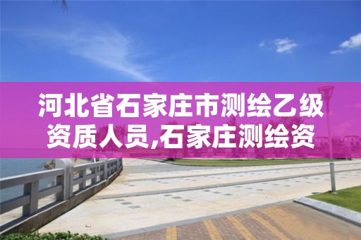 河北省石家庄市测绘乙级资质人员,石家庄测绘资质代办