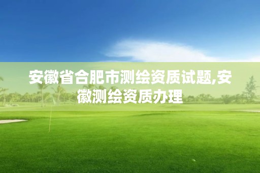 安徽省合肥市测绘资质试题,安徽测绘资质办理
