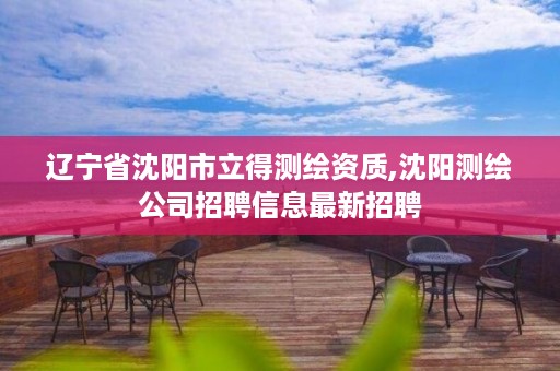 辽宁省沈阳市立得测绘资质,沈阳测绘公司招聘信息最新招聘