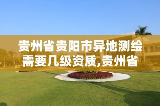 贵州省贵阳市异地测绘需要几级资质,贵州省测绘资质管理规定
