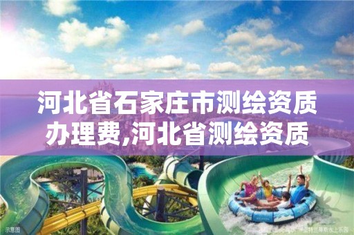 河北省石家庄市测绘资质办理费,河北省测绘资质延期公告