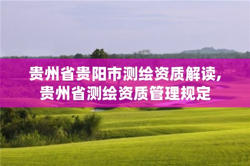 贵州省贵阳市测绘资质解读,贵州省测绘资质管理规定