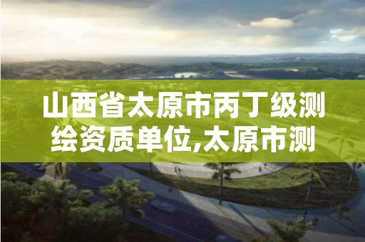 山西省太原市丙丁级测绘资质单位,太原市测绘中心